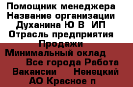 Помощник менеджера › Название организации ­ Духанина Ю.В, ИП › Отрасль предприятия ­ Продажи › Минимальный оклад ­ 15 000 - Все города Работа » Вакансии   . Ненецкий АО,Красное п.